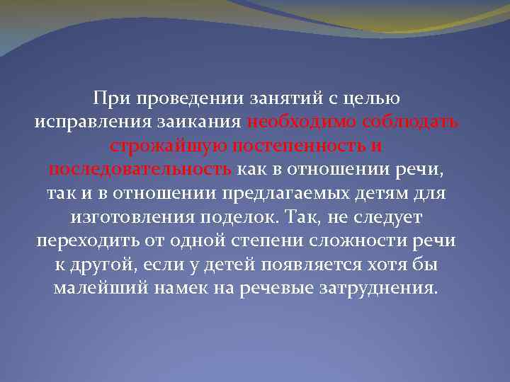 При проведении занятий с целью исправления заикания необходимо соблюдать строжайшую постепенность и последовательность как