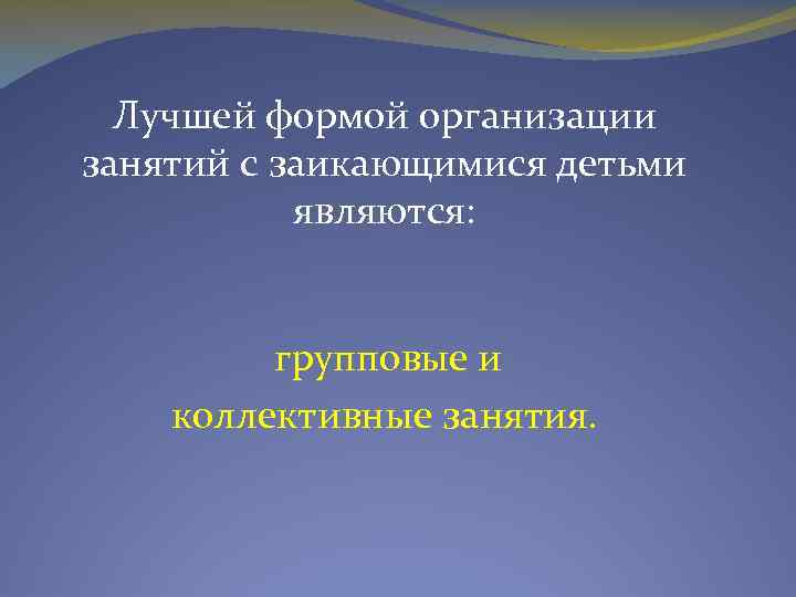 Лучшей формой организации занятий с заикающимися детьми являются: групповые и коллективные занятия. 