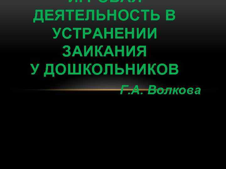 ИГРОВАЯ ДЕЯТЕЛЬНОСТЬ В УСТРАНЕНИИ ЗАИКАНИЯ У ДОШКОЛЬНИКОВ Г. А. Волкова 