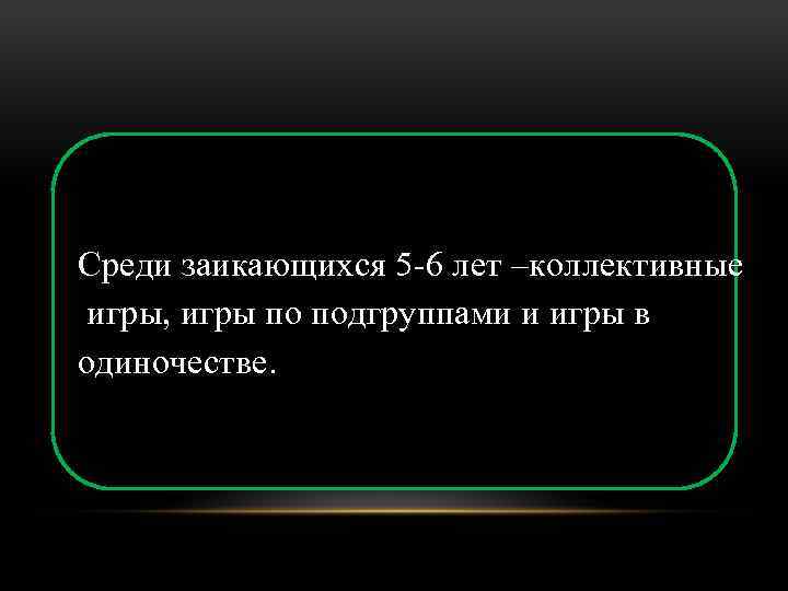 Среди заикающихся 5 -6 лет –коллективные игры, игры по подгруппами и игры в одиночестве.
