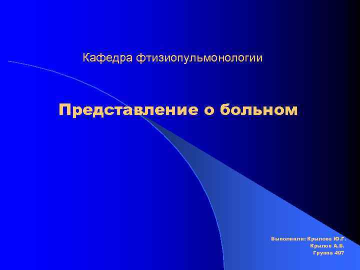 Кафедра фтизиопульмонологии Представление о больном Выполнили: Крылова Ю. Г. Крылов А. В. Группа 497