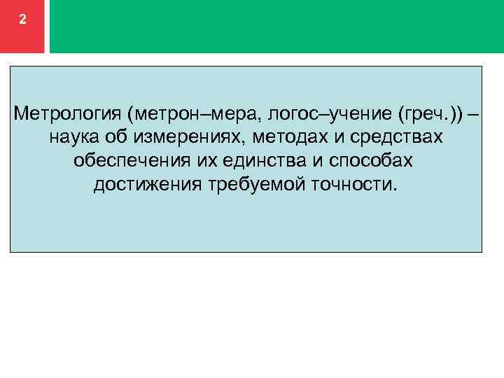 2 Метрология (метрон–мера, логос–учение (греч. )) – наука об измерениях, методах и средствах обеспечения