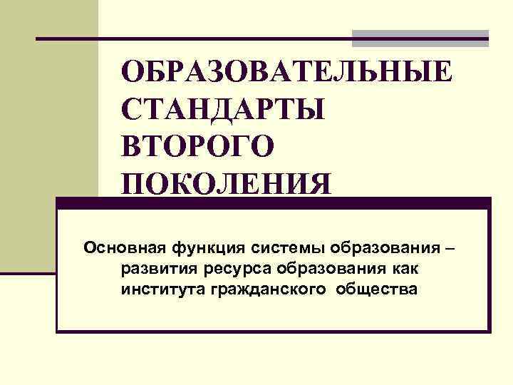 ОБРАЗОВАТЕЛЬНЫЕ СТАНДАРТЫ ВТОРОГО ПОКОЛЕНИЯ Основная функция системы образования – развития ресурса образования как института