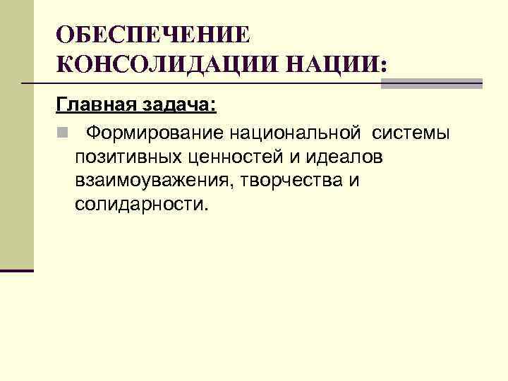 ОБЕСПЕЧЕНИЕ КОНСОЛИДАЦИИ НАЦИИ: Главная задача: n Формирование национальной системы позитивных ценностей и идеалов взаимоуважения,