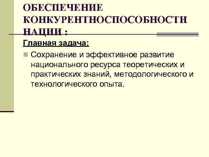 ОБЕСПЕЧЕНИЕ КОНКУРЕНТНОСПОСОБНОСТИ НАЦИИ : Главная задача: n Сохранение и эффективное развитие национального ресурса теоретических