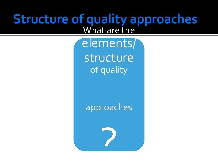 Structure of quality approaches What are the elements/ structure of quality approaches ? 