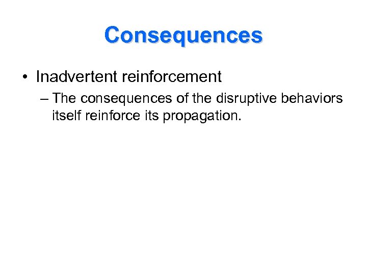 Consequences • Inadvertent reinforcement – The consequences of the disruptive behaviors itself reinforce its