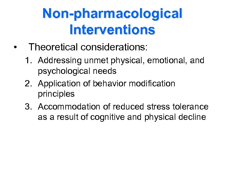 Non-pharmacological Interventions • Theoretical considerations: 1. Addressing unmet physical, emotional, and psychological needs 2.