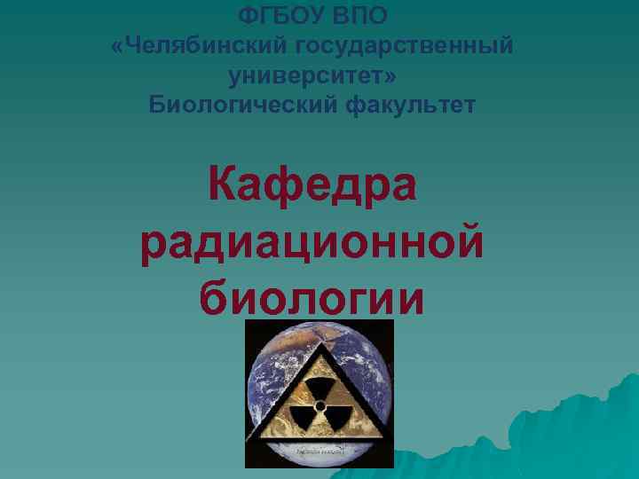 ФГБОУ ВПО «Челябинский государственный университет» Биологический факультет Кафедра радиационной биологии 