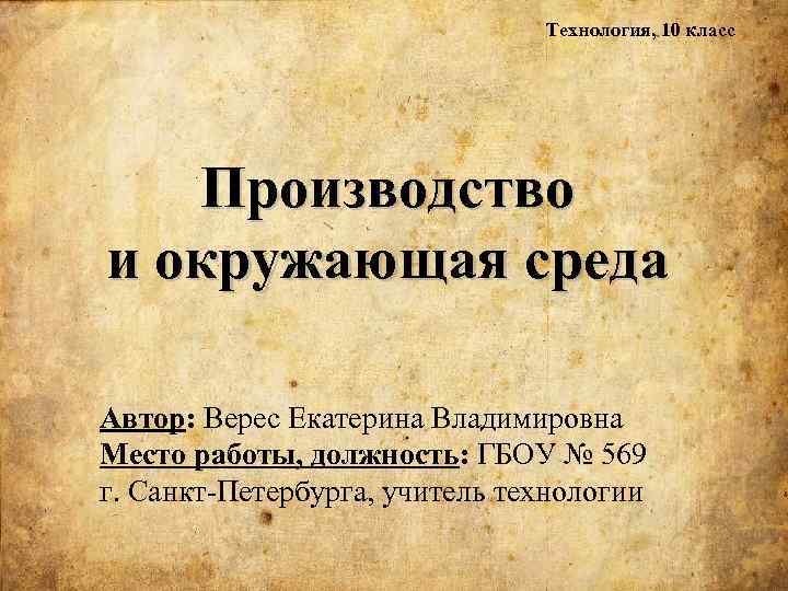 Технология, 10 класс Производство и окружающая среда Автор: Верес Екатерина Владимировна Место работы, должность: