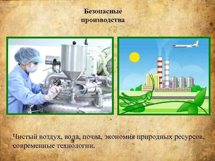 Безопасные производства Чистый воздух, вода, почва, экономия природных ресурсов, современные технологии. 