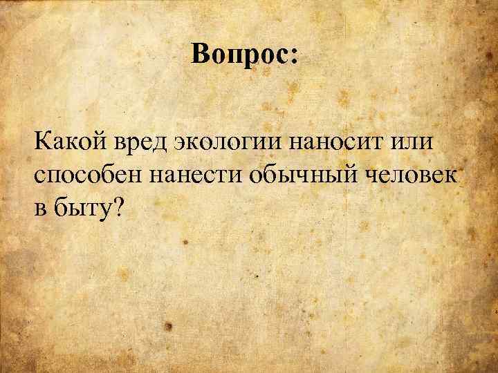 Вопрос: Какой вред экологии наносит или способен нанести обычный человек в быту? 