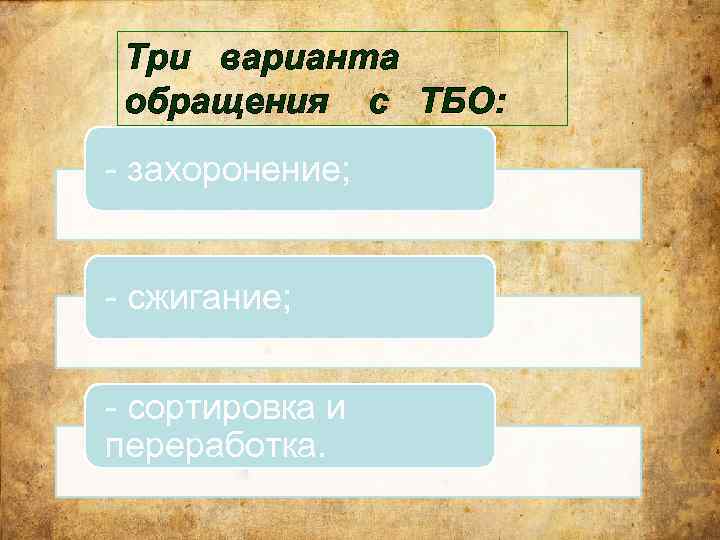 Три варианта обращения с ТБО: - захоронение; - сжигание; - сортировка и переработка. 