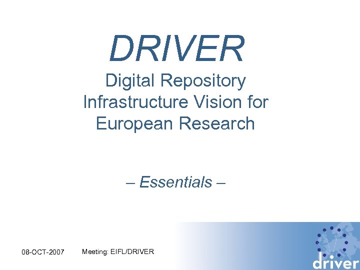 DRIVER Digital Repository Infrastructure Vision for European Research – Essentials – 08 -OCT-2007 Meeting: