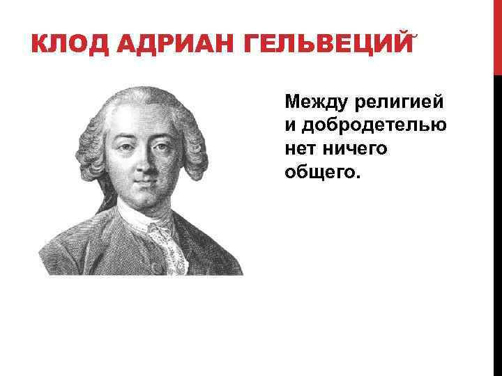 КЛОД АДРИАН ГЕЛЬВЕЦИЙ Между религией и добродетелью нет ничего общего. 