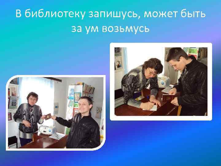 В библиотеку запишусь, может быть за ум возьмусь 