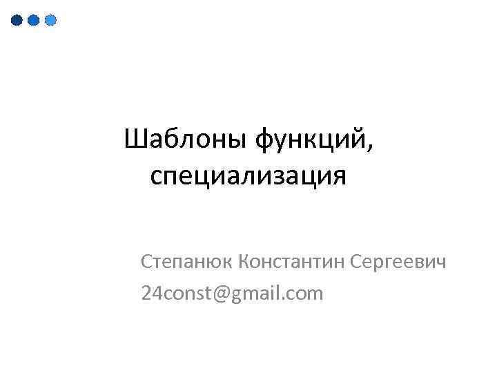 Шаблоны функций, специализация Степанюк Константин Сергеевич 24 const@gmail. com 