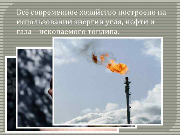 Всё современное хозяйство построено на использовании энергии угля, нефти и газа – ископаемого топлива.