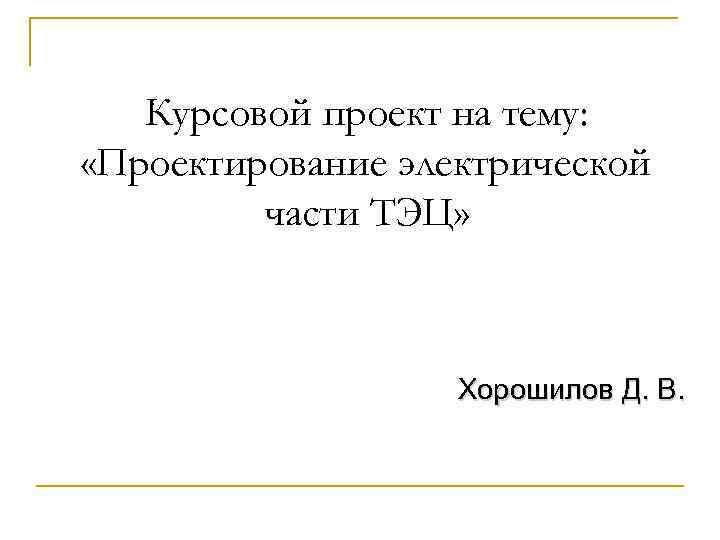 Курсовой проект на тему: «Проектирование электрической части ТЭЦ» Хорошилов Д. В. 