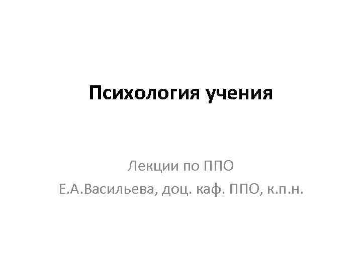 Психология учения Лекции по ППО Е. А. Васильева, доц. каф. ППО, к. п. н.