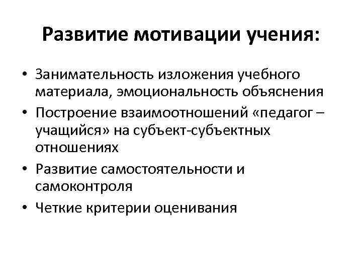 Развитие мотивации учения: • Занимательность изложения учебного материала, эмоциональность объяснения • Построение взаимоотношений «педагог