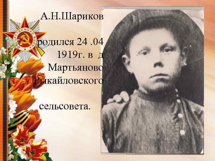 А. Н. Шариков родился 24. 04 1919 г. в д Мартьяново Рыкайловского сельсовета. 