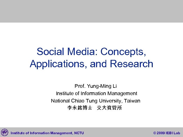 Social Media: Concepts, Applications, and Research NCTU, IIM, IEBI Lab Prof. Yung-Ming Li Dr.