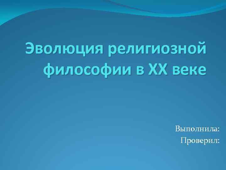 Эволюция религиозной философии в XX веке Выполнила: Проверил: 