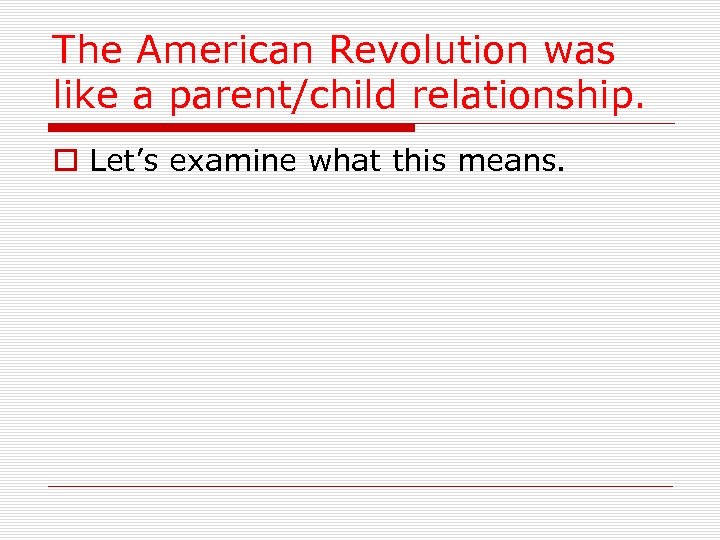 The American Revolution was like a parent/child relationship. o Let’s examine what this means.