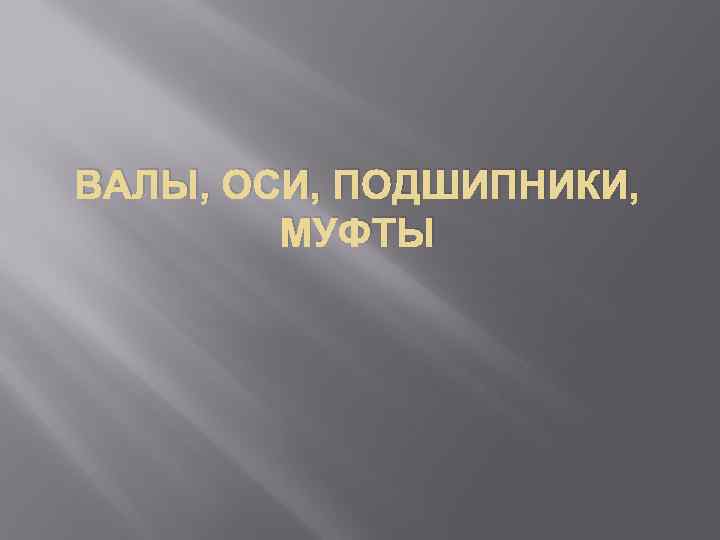 ВАЛЫ, ОСИ, ПОДШИПНИКИ, МУФТЫ 