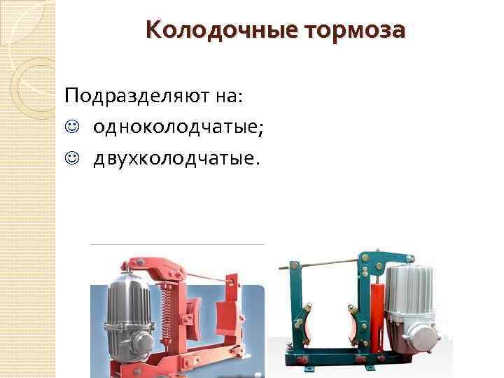 Колодочные тормоза Подразделяют на: J одноколодчатые; J двухколодчатые. 