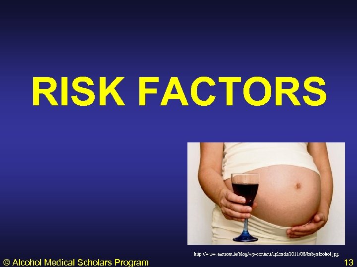 RISK FACTORS http: //www. eumom. ie/blog/wp-content/uploads/2011/08/babyalcohol. jpg © Alcohol Medical Scholars Program 13 