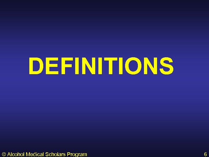 DEFINITIONS © Alcohol Medical Scholars Program 6 