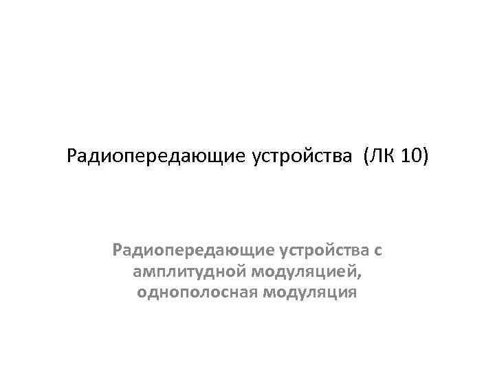 Радиопередающие устройства (ЛК 10) Радиопередающие устройства с амплитудной модуляцией, однополосная модуляция 