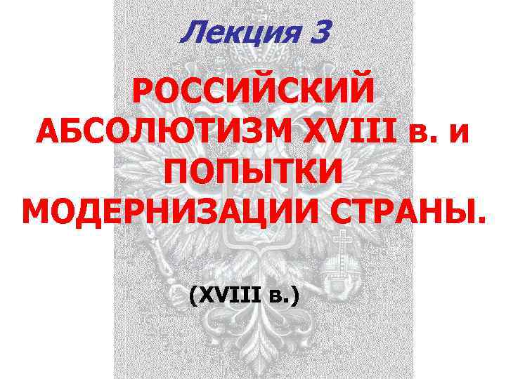 Лекция 3 РОССИЙСКИЙ АБСОЛЮТИЗМ XVIII в. и ПОПЫТКИ МОДЕРНИЗАЦИИ СТРАНЫ. (XVIII в. ) 