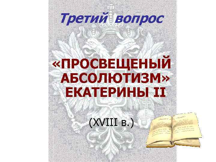 Третий вопрос «ПРОСВЕЩЕНЫЙ АБСОЛЮТИЗМ» ЕКАТЕРИНЫ II (XVIII в. ) 