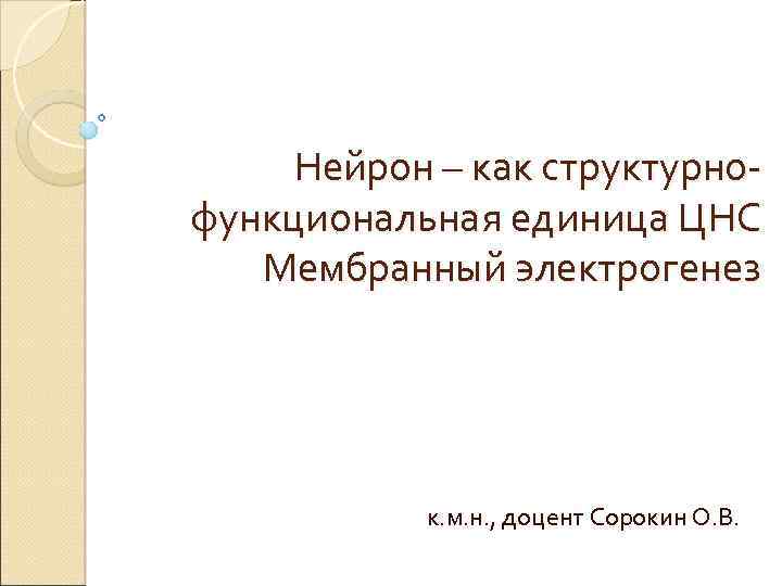 Нейрон – как структурнофункциональная единица ЦНС Мембранный электрогенез к. м. н. , доцент Сорокин