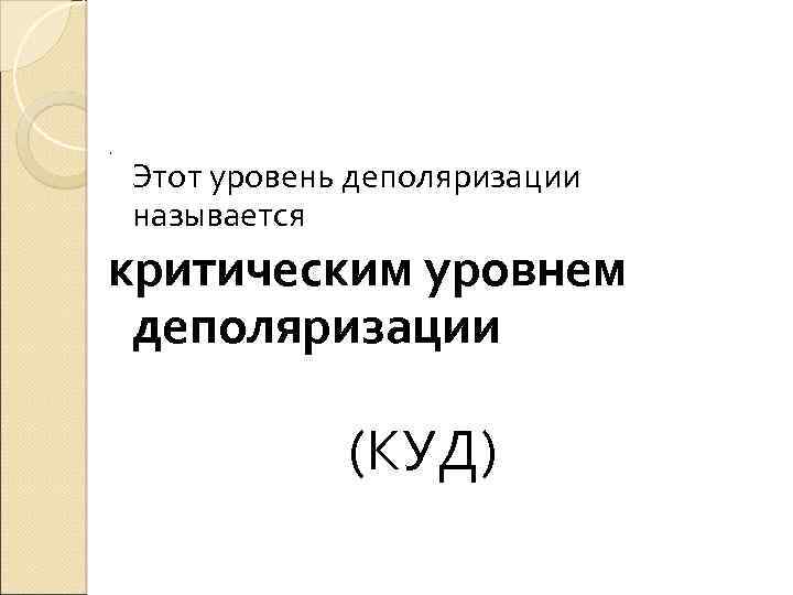  . Этот уровень деполяризации называется критическим уровнем деполяризации (КУД) 