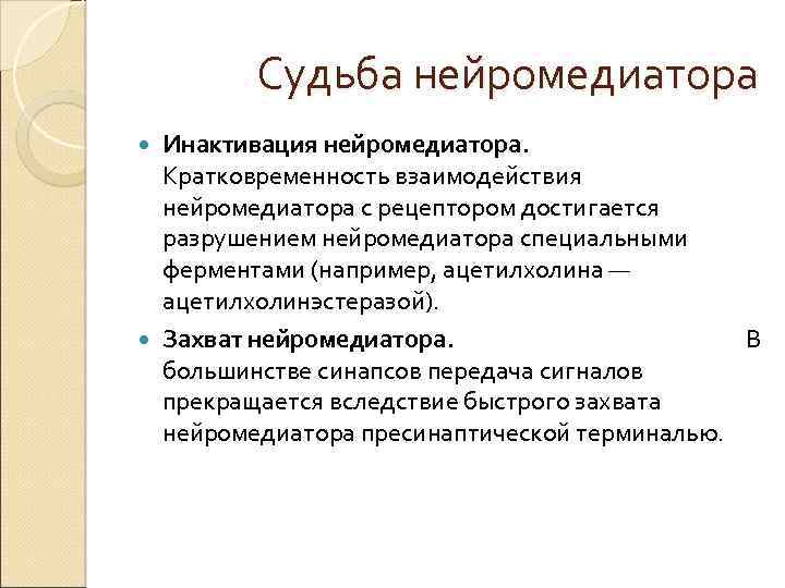 Судьба нейромедиатора Инактивация нейромедиатора. Кратковременность взаимодействия нейромедиатора с рецептором достигается разрушением нейромедиатора специальными ферментами