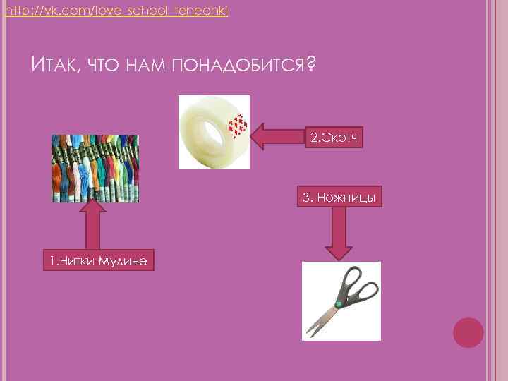 http: //vk. com/love_school_fenechki ИТАК, ЧТО НАМ ПОНАДОБИТСЯ? 2. Скотч 3. Ножницы 1. Нитки Мулине