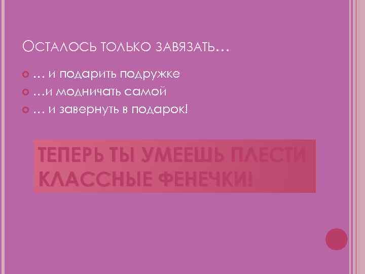 ОСТАЛОСЬ ТОЛЬКО ЗАВЯЗАТЬ… … и подарить подружке …и модничать самой … и завернуть в