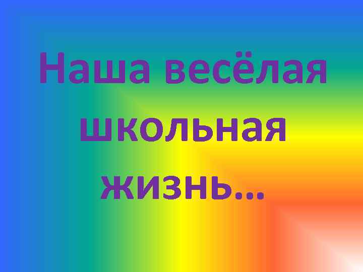 Наша весёлая школьная жизнь… 