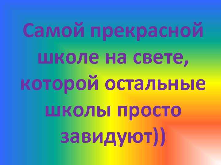 Самой прекрасной школе на свете, которой остальные школы просто завидуют)) 