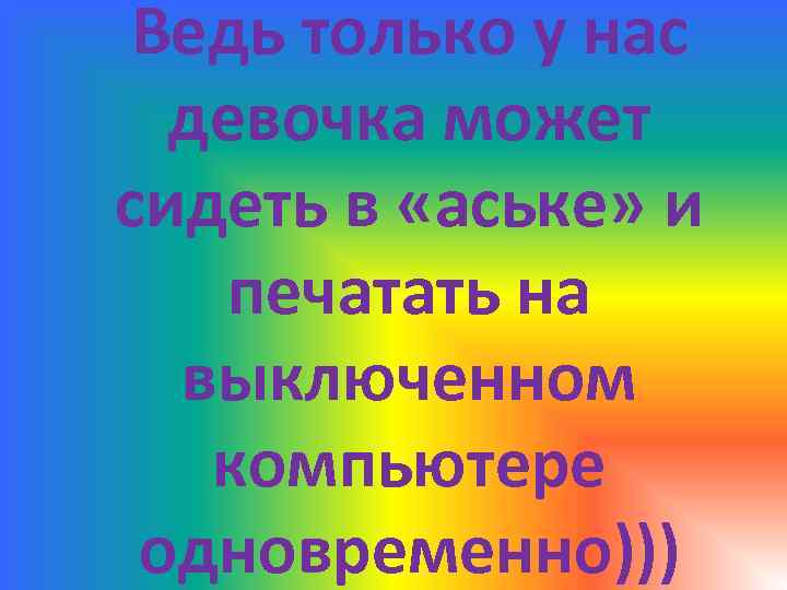 Ведь только у нас девочка может сидеть в «аське» и печатать на выключенном компьютере