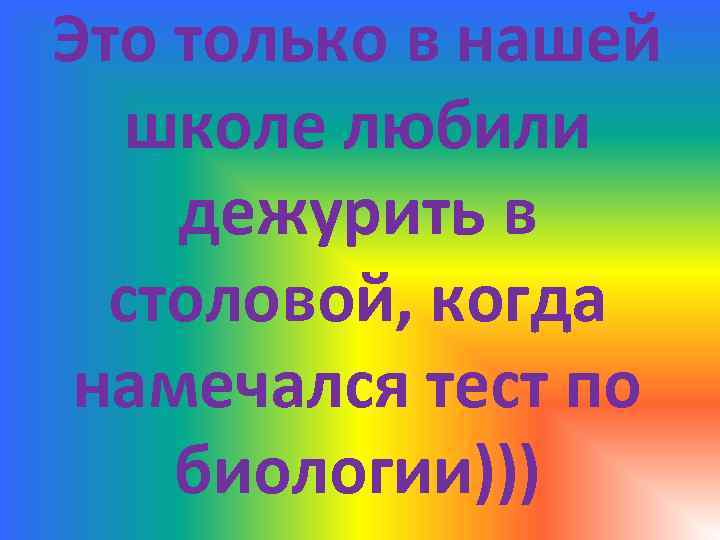 Это только в нашей школе любили дежурить в столовой, когда намечался тест по биологии)))