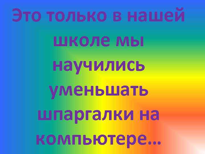 Это только в нашей школе мы научились уменьшать шпаргалки на компьютере… 