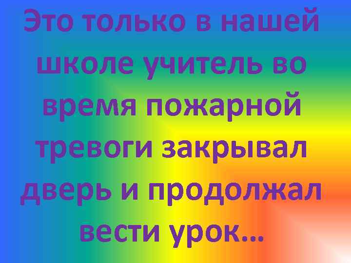 Это только в нашей школе учитель во время пожарной тревоги закрывал дверь и продолжал