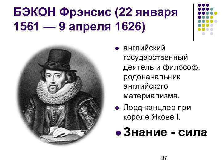 БЭКОН Фрэнсис (22 января 1561 — 9 апреля 1626) английский государственный деятель и философ,