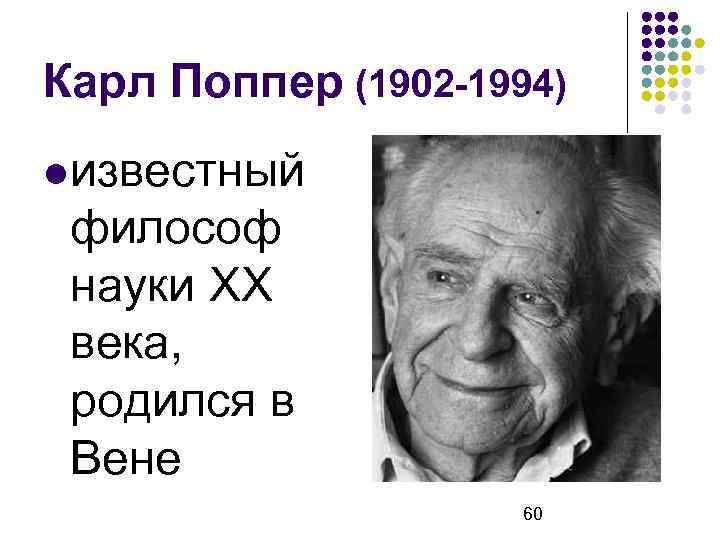 Карл Поппер (1902 -1994) известный философ науки XX века, родился в Вене 60 