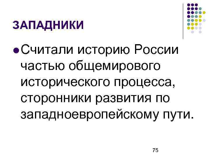 ЗАПАДНИКИ Считали историю России частью общемирового исторического процесса, сторонники развития по западноевропейскому пути. 75